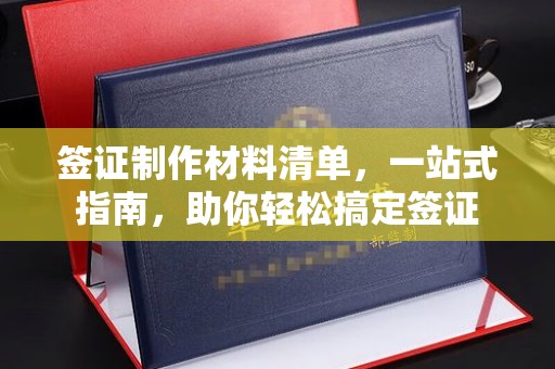 凯里签证制作材料清单，一站式指南，助你轻松搞定签证