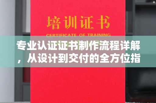 凯里专业认证证书制作流程详解，从设计到交付的全方位指南