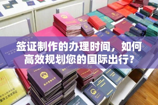 凯里签证制作的办理时间，如何高效规划您的国际出行？
