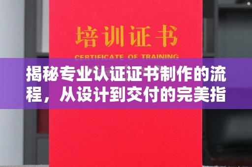凯里揭秘专业认证证书制作的流程，从设计到交付的完美指南
