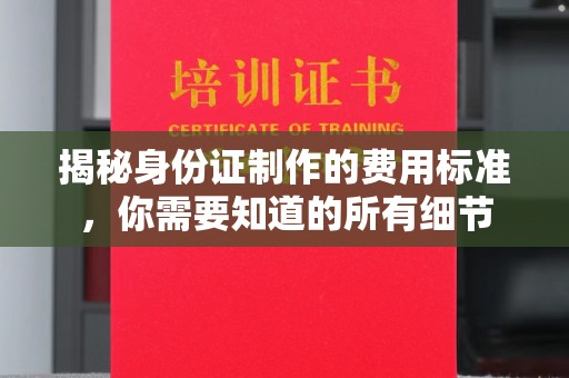 凯里揭秘身份证制作的费用标准，你需要知道的所有细节