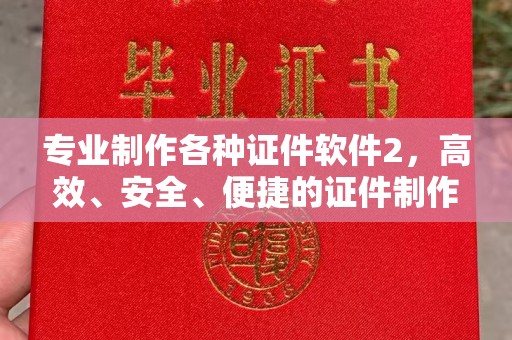 凯里专业制作各种证件软件2，高效、安全、便捷的证件制作解决方案