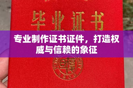 凯里专业制作证书证件，打造权威与信赖的象征