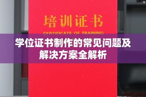 凯里学位证书制作的常见问题及解决方案全解析