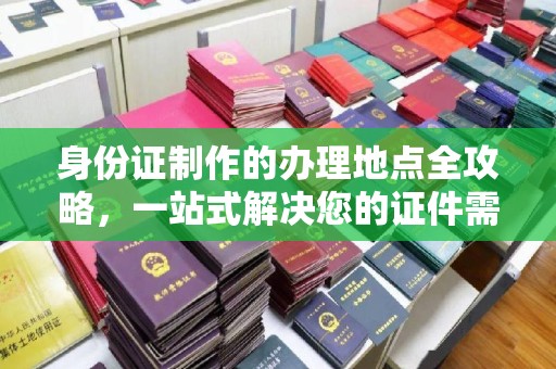 凯里身份证制作的办理地点全攻略，一站式解决您的证件需求