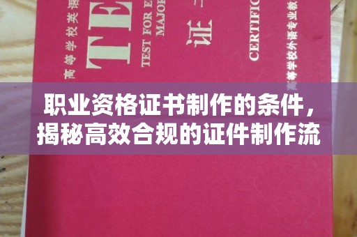 凯里职业资格证书制作的条件，揭秘高效合规的证件制作流程