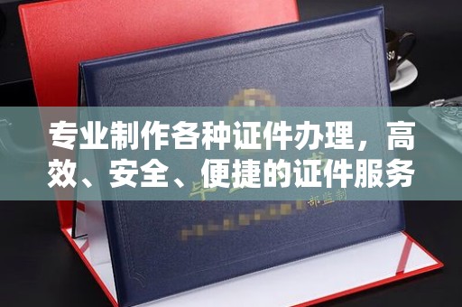 凯里专业制作各种证件办理，高效、安全、便捷的证件服务