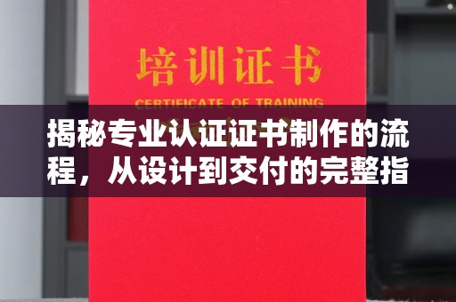 凯里揭秘专业认证证书制作的流程，从设计到交付的完整指南