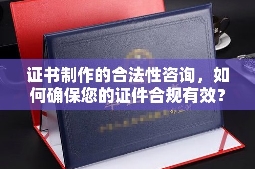 凯里证书制作的合法性咨询，如何确保您的证件合规有效？