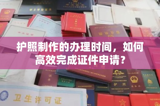 凯里护照制作的办理时间，如何高效完成证件申请？