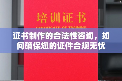 凯里证书制作的合法性咨询，如何确保您的证件合规无忧