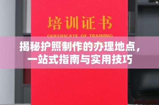 凯里揭秘护照制作的办理地点，一站式指南与实用技巧