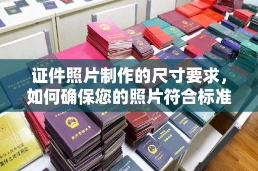 凯里证件照片制作的尺寸要求，如何确保您的照片符合标准？