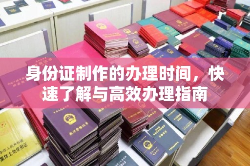 凯里身份证制作的办理时间，快速了解与高效办理指南
