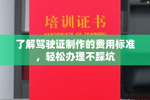 凯里了解驾驶证制作的费用标准，轻松办理不踩坑