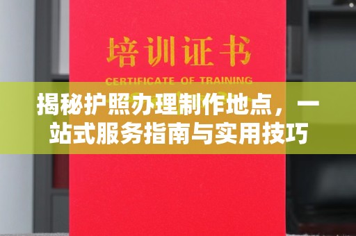 凯里揭秘护照办理制作地点，一站式服务指南与实用技巧
